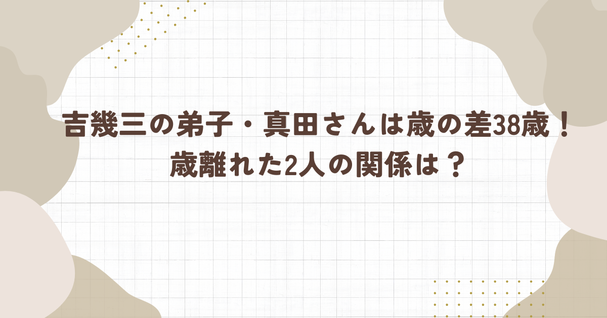 吉幾三の弟子・真田さんは歳の差38歳！ 歳離れた2人の関係は？(タイトル画像)