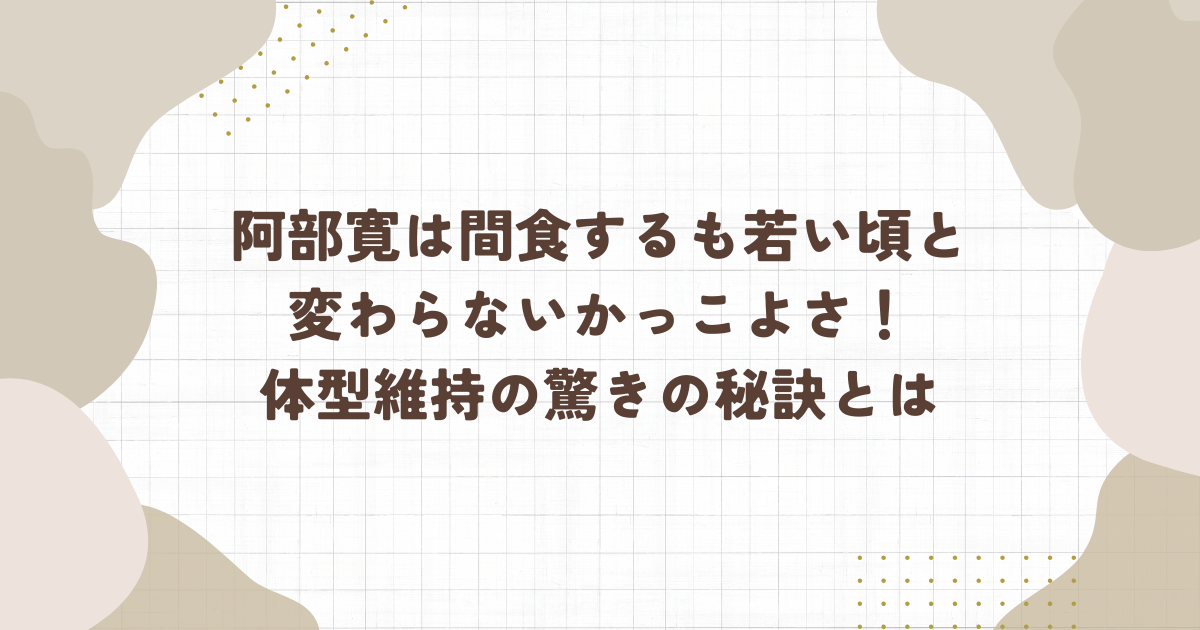 阿部寛は間食するも若い頃と変わらないかっこよさ！体型維持の驚きの秘訣とは(タイトル画像)