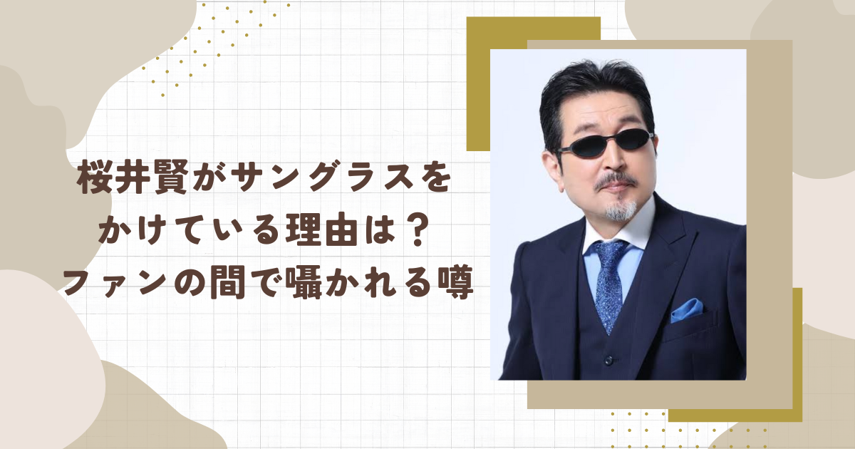 桜井賢がサングラスを かけている理由は？ファンの間で囁かれる噂(タイトル画像)