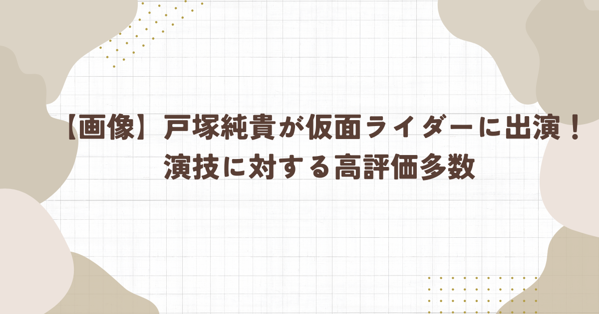 【画像】戸塚純貴が仮面ライダーに出演！演技に対する高評価多数（タイトル画像）
