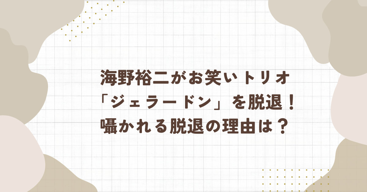 海野裕二がお笑いトリオ「ジェラードン」を脱退！囁かれる脱退の理由は？（タイトル画像）