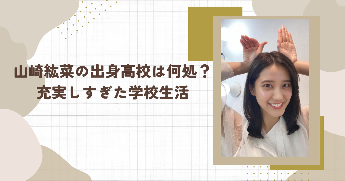 山崎紘菜の出身高校は何処？充実しすぎた学校生活(タイトル画像)