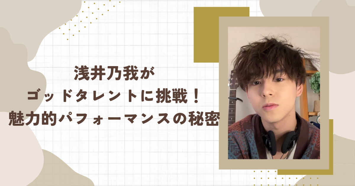 浅井乃我がゴッドタレントに挑戦！魅力的パフォーマンスの秘密(タイトル画像)