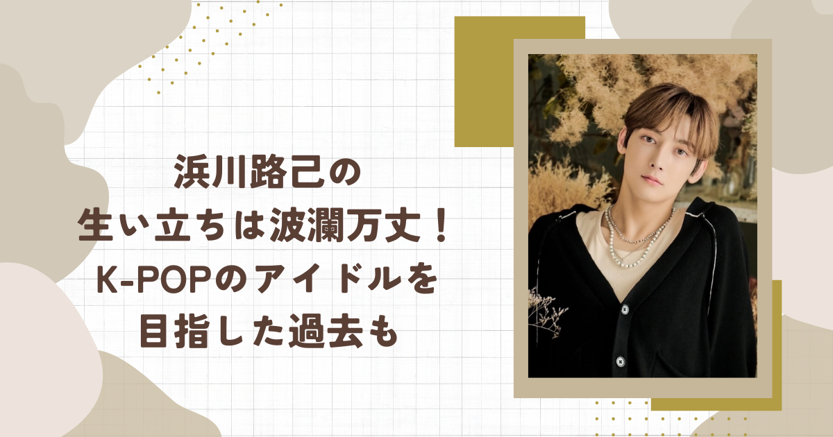 浜川路己の生い立ちは波瀾万丈！K-POPのアイドルを目指した過去も(タイトル画像)