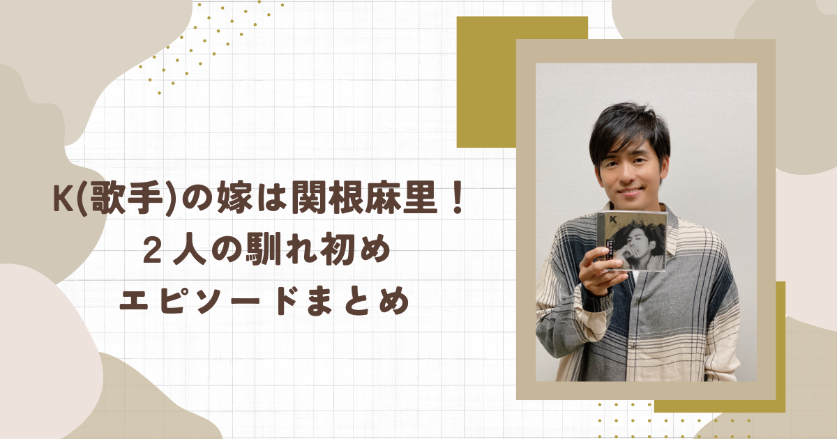K(歌手)の嫁は関根麻里！２人の馴れ初めエピソードまとめ（タイトル画像）