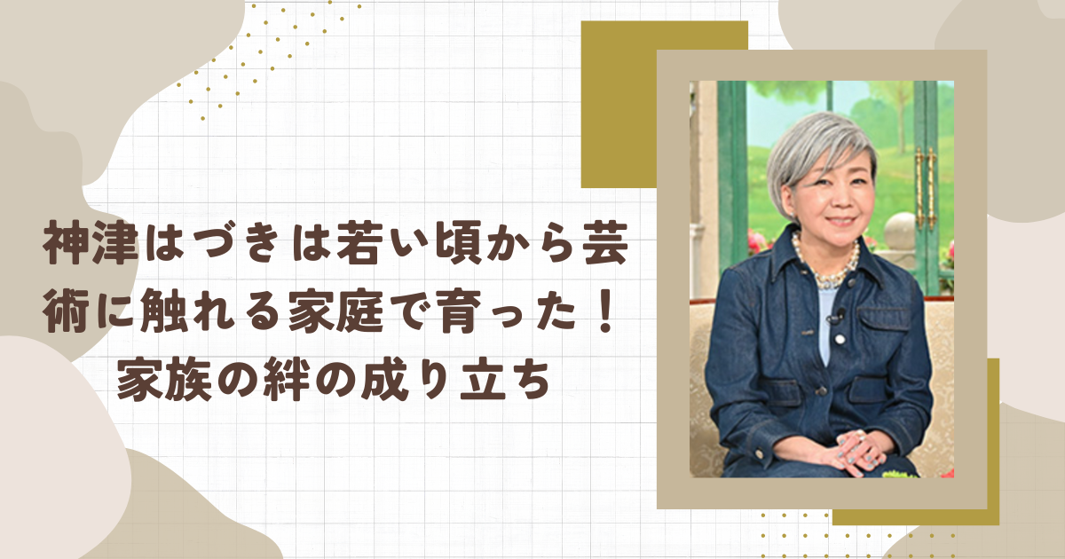 神津はづきは若い頃から芸術に触れる家庭で育った！家族の絆の成り立ち（タイトル画像）