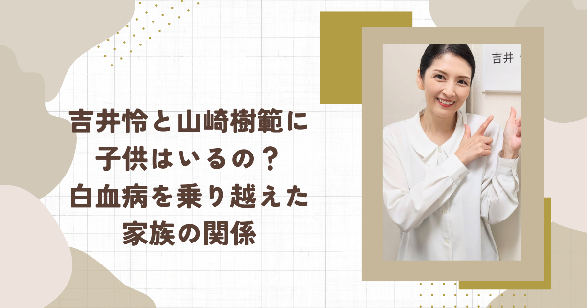 吉井怜と山崎樹範に子供はいるの？白血病を乗り越えた家族の関係(タイトル画像)