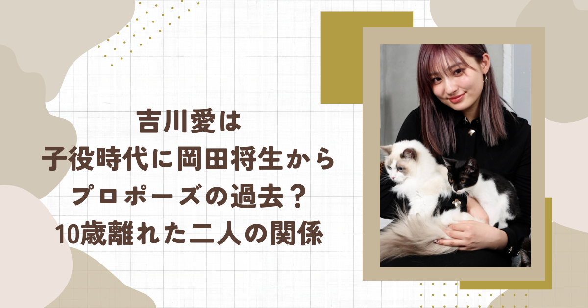 吉川愛は子役時代に岡田将生からプロポーズの過去？10歳離れた二人の関係（タイトル画像）