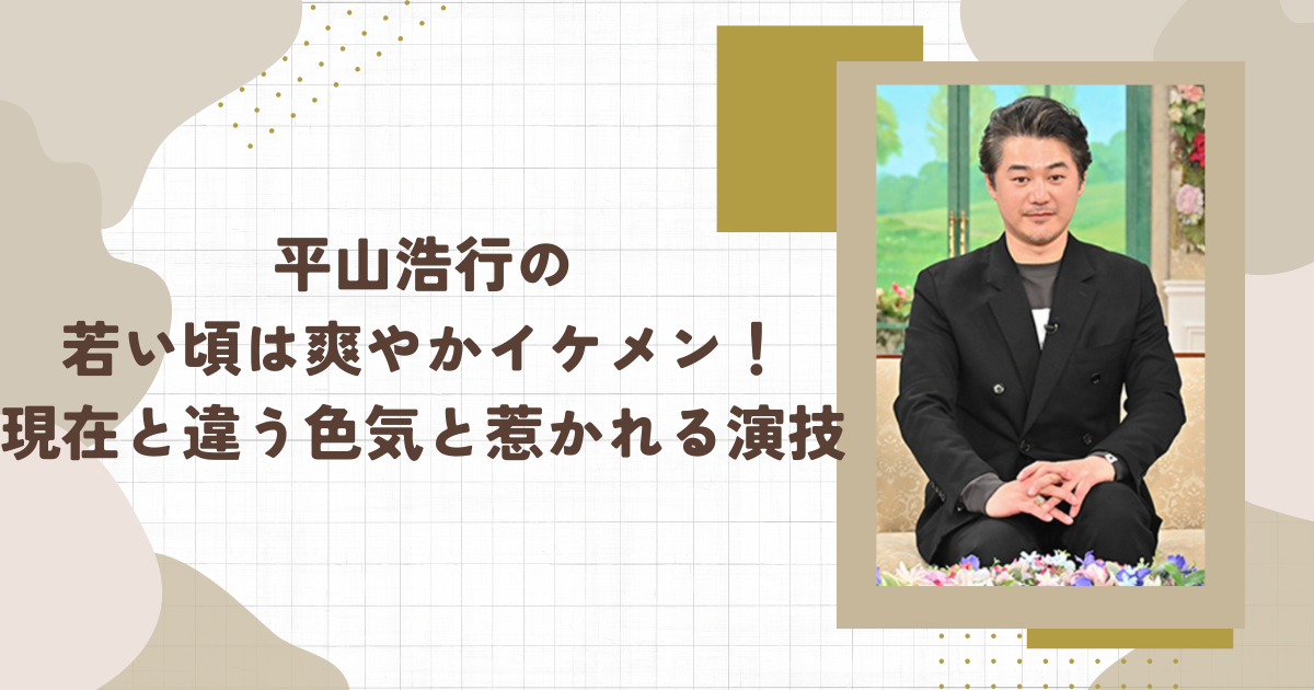 平山浩行の若い頃は爽やかイケメン！現在と違う色気と惹かれる演技(タイトル画像)