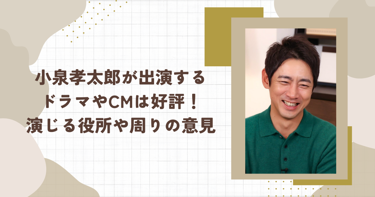 小泉孝太郎が出演するドラマやCMは好評！演じる役所や周りの意見（タイトル画像）