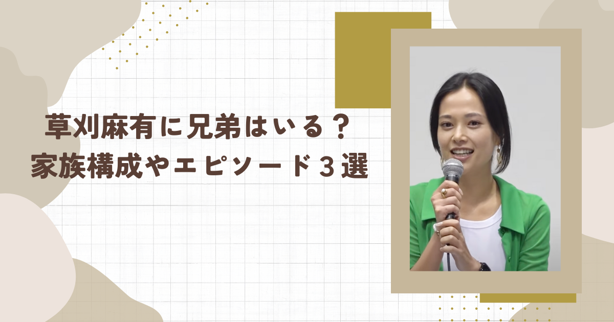 草刈麻有に兄弟はいる？家族構成やエピソード３選（タイトル画像）