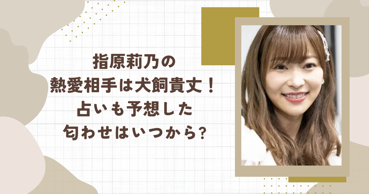 指原莉乃の熱愛相手は犬飼貴丈！占いも予想した匂わせはいつから?（タイトル画像）