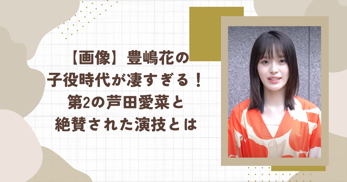 【画像】豊嶋花の子役時代が凄すぎる！第2の芦田愛菜と絶賛された演技とは(タイトル画像)