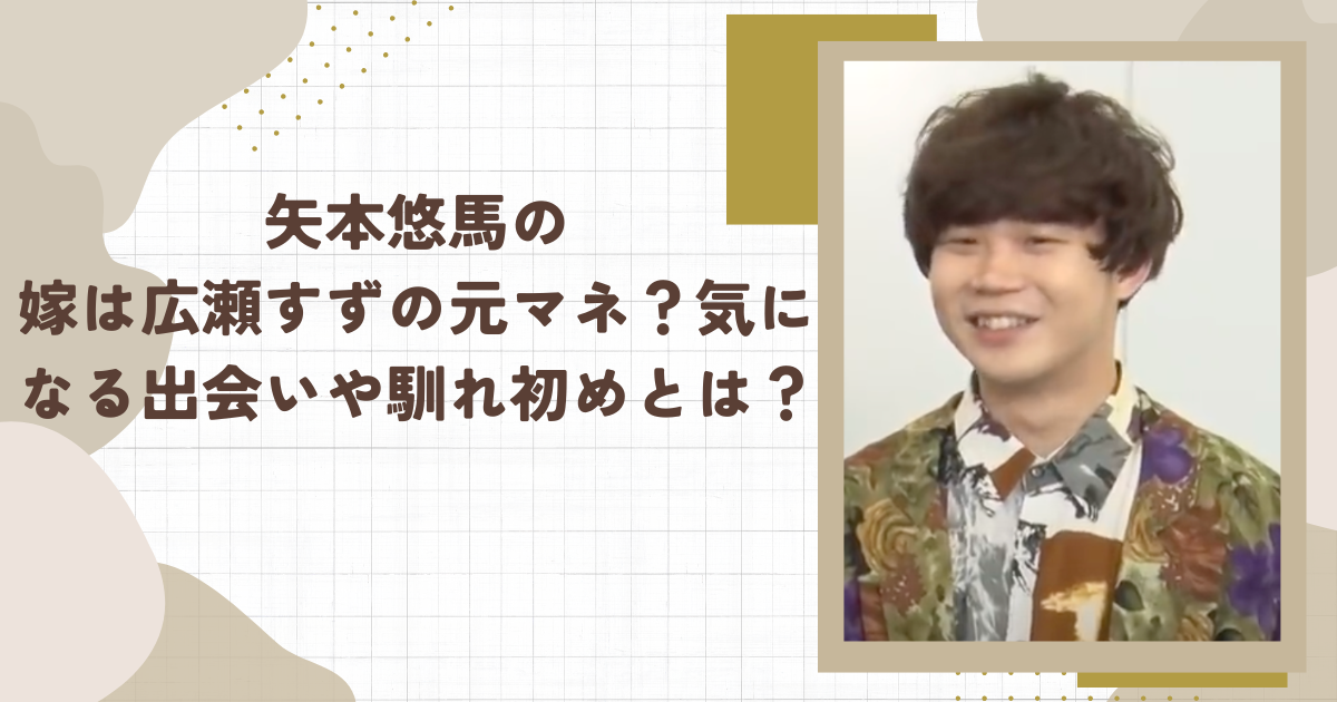 矢本悠馬の嫁は広瀬すずの元マネ？気になる出会いや馴れ初めとは？（タイトル画像）