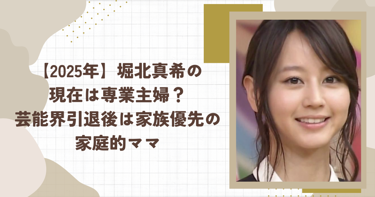 【2025年】堀北真希の現在は専業主婦？芸能界引退後は家族優先の家庭的ママ（タイトル画像）