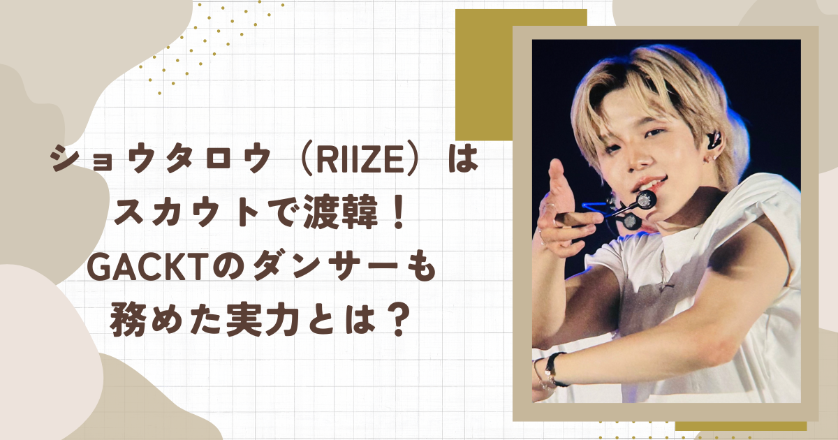 ショウタロウ（RIIZE）はスカウトで渡韓！GACKTのダンサーも務めた実力とは？（タイトル画像）