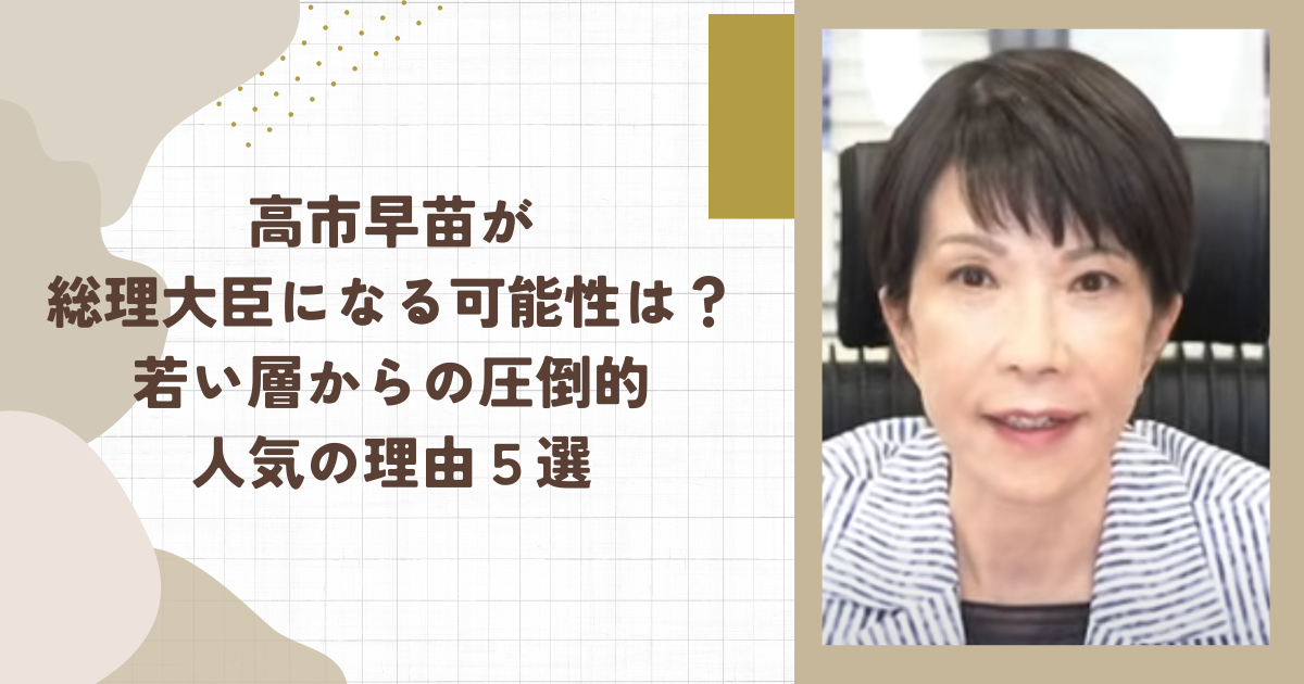 高市早苗が総理大臣になる可能性は？若い層からの圧倒的人気の理由５選（タイトル画像）