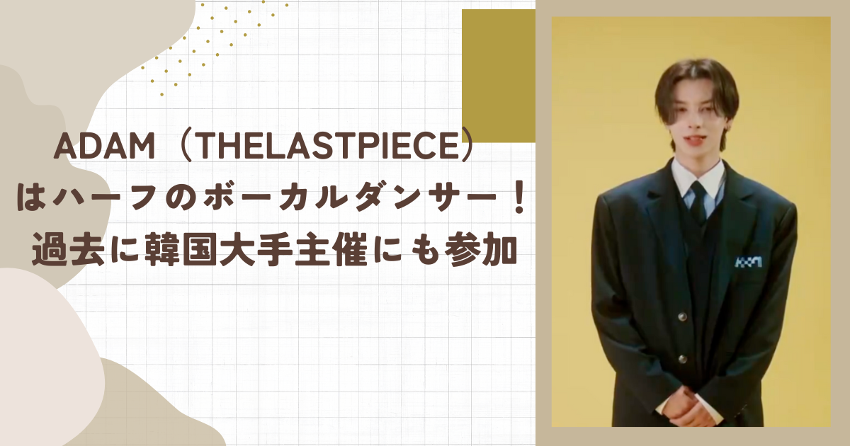 ADAM（THELASTPIECE）はハーフのボーカルダンサー！過去に韓国大手主催にも参加(タイトル画像)
