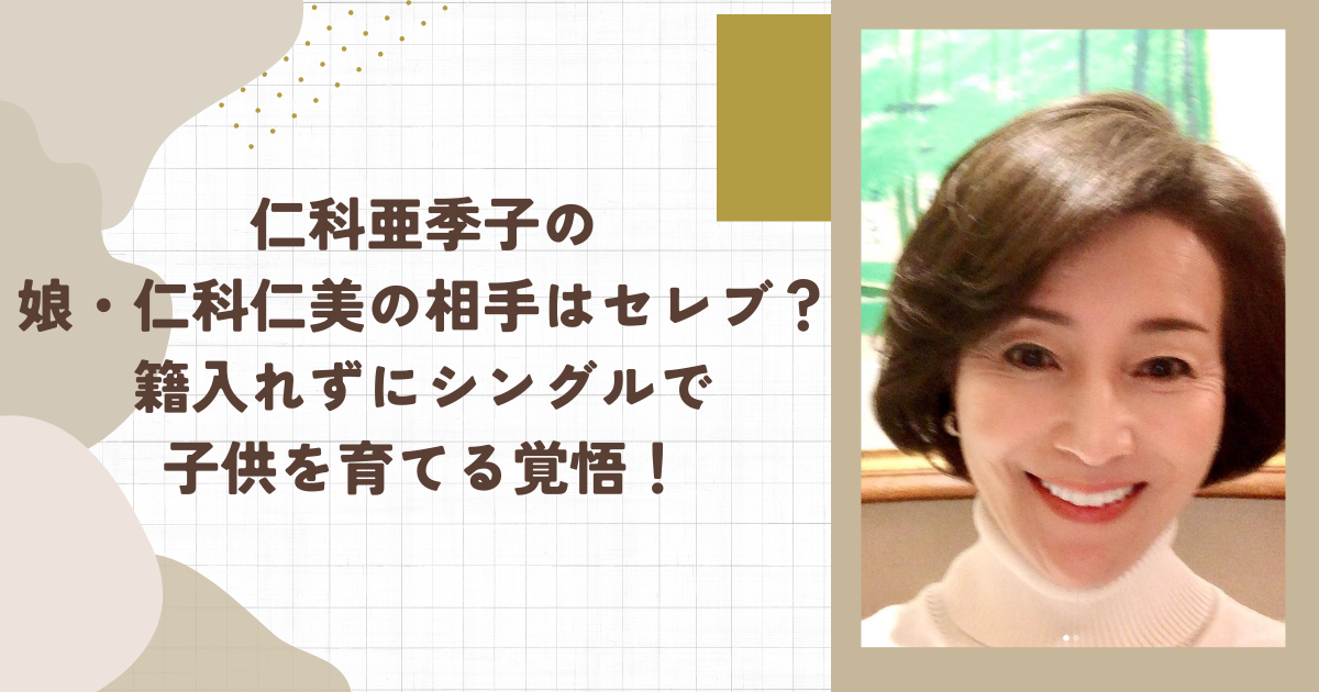仁科亜季子の娘・仁科仁美の相手はセレブ？籍入れずにシングルで子供を育てる覚悟！（タイトル画像）