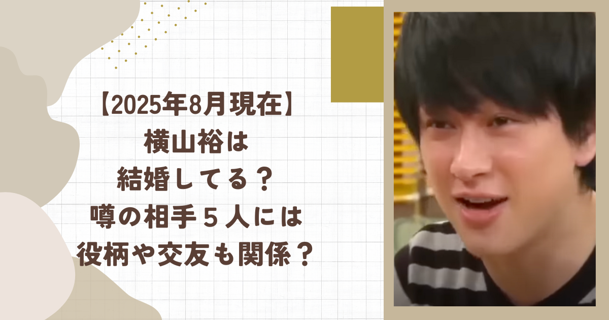 【2025年8月現在】横山裕は結婚してる？噂の相手５人には役柄や交友も関係？（タイトル画像）