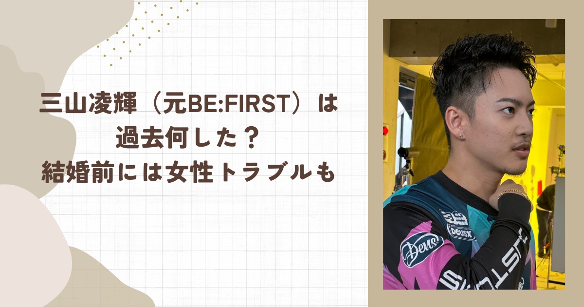 三山凌輝（元BE:FIRST）は過去何した？結婚前には女性トラブルも（タイトル画像）