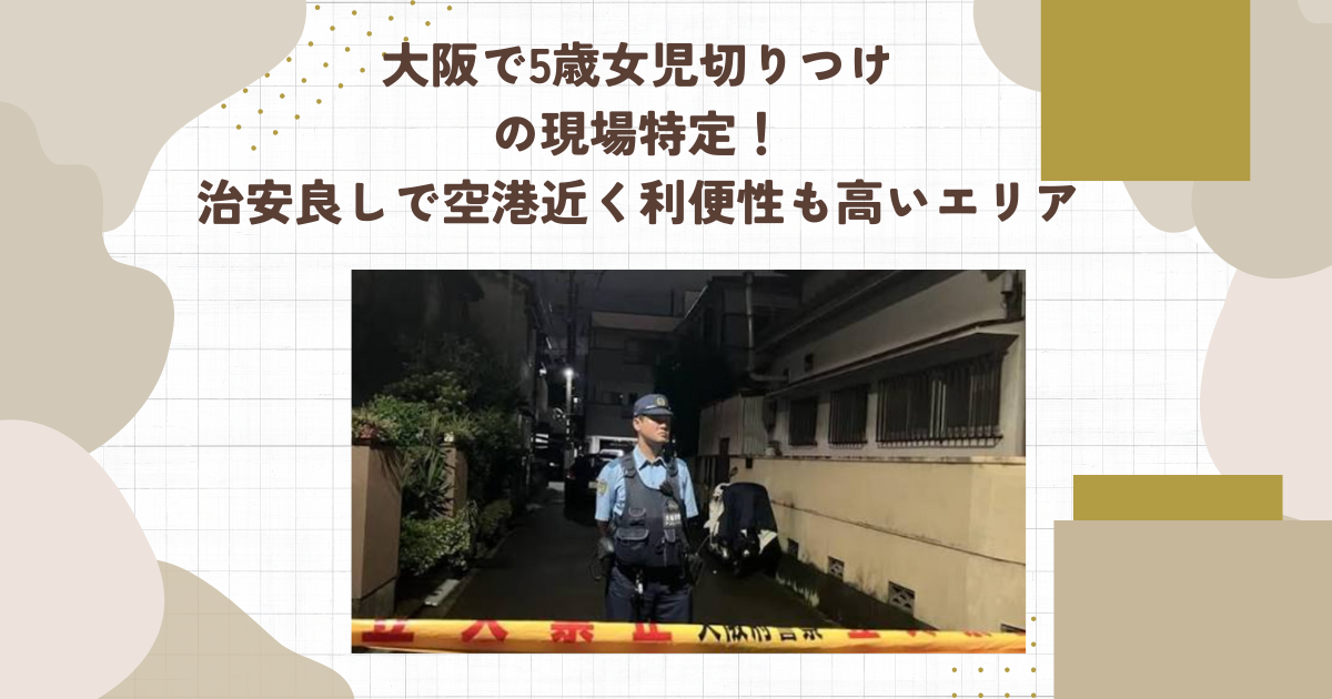 大阪で5歳女児切りつけの現場特定！治安良しで空港近く利便性も高いエリア（タイトル画像）