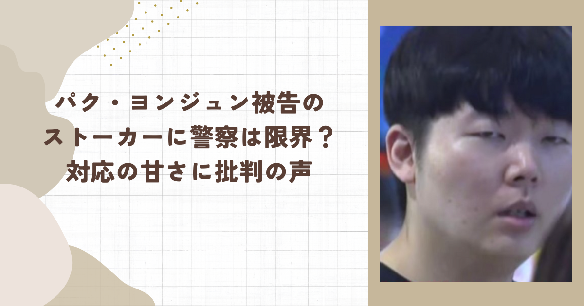 パク・ヨンジュン被告のストーカーに警察は限界？対応の甘さに批判の声（タイトル画像）