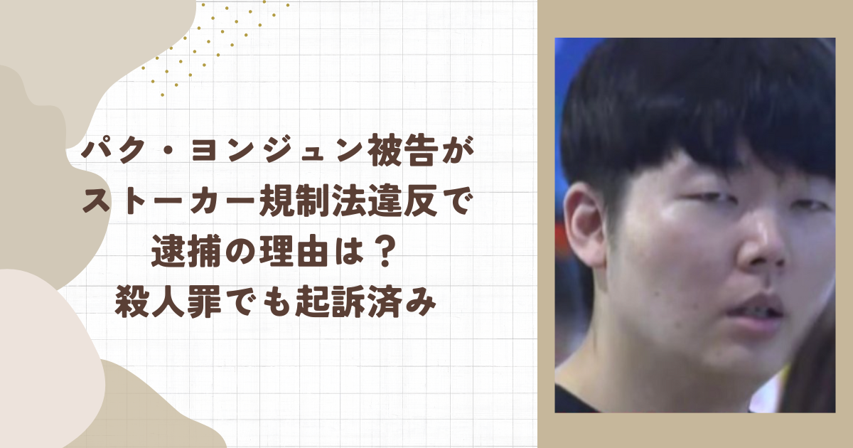 パク・ヨンジュン被告がストーカー規制法違反で逮捕の理由は？殺人罪でも起訴済み(タイトル画像)