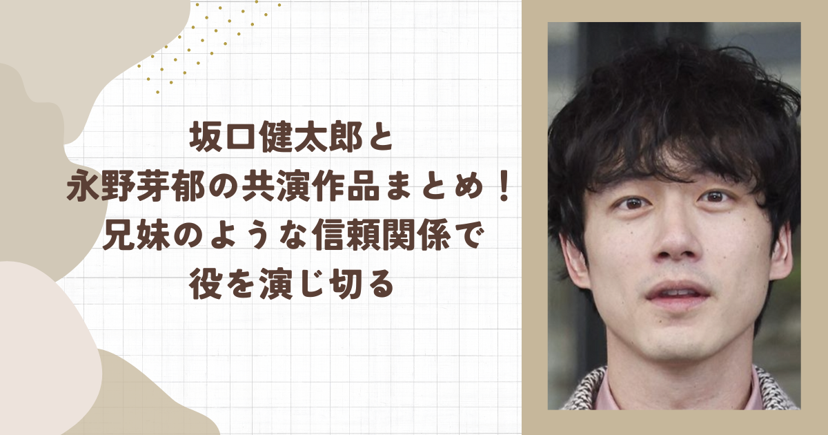 坂口健太郎と永野芽郁の共演作品まとめ！兄妹のような信頼関係で役を演じ切る（タイトル画像）