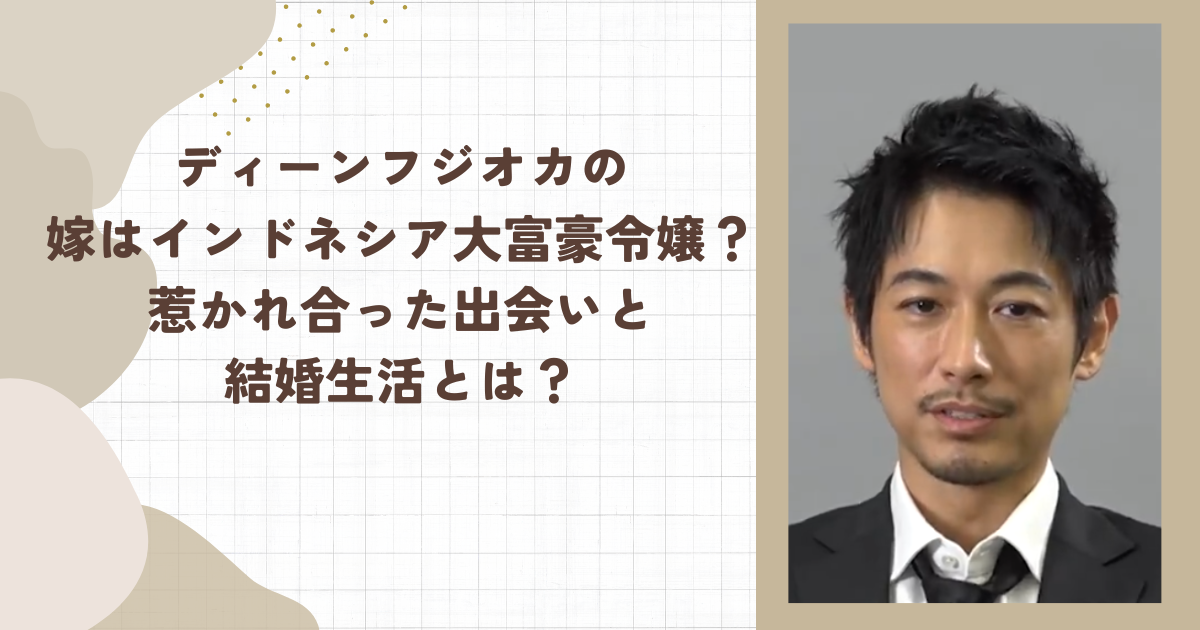 ディーンフジオカの嫁はインドネシア大富豪令嬢？惹かれ合った出会いと結婚生活とは？