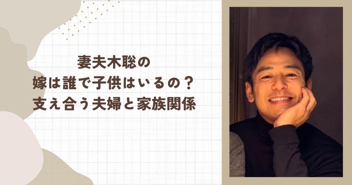 妻夫木聡の嫁は誰で子供はいるの？支え合う夫婦と家族関係（タイトル画像）