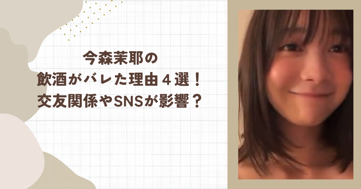 今森茉耶飲酒がバレた理由４選！交友関係やSNSが影響？
