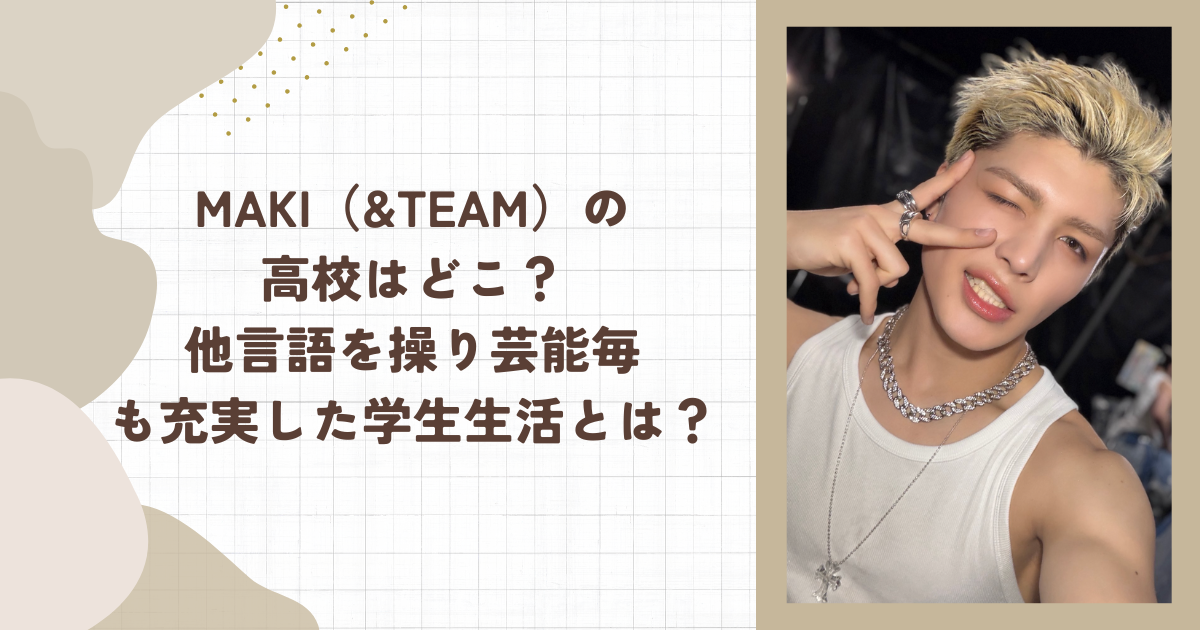 MAKI（&TEAM）の高校はどこ？他言語を操り芸能毎も充実した学生生活とは？